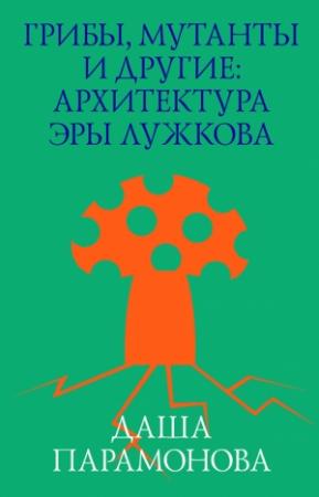 Обложка книги «Грибы, мутанты и другие: архитектура эры Лужкова» — Дарья Владимировна Парамонова