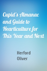 Cupid's Almanac and Guide to Hearticulture for This Year and Next