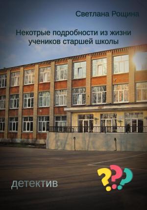 Обложка книги «Некоторые подробности из жизни учеников старшей школы» — Светлана Рощина