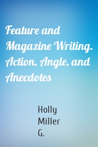 Holly Miller G. - Feature and Magazine Writing. Action, Angle, and Anecdotes