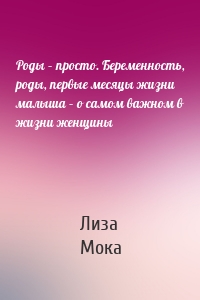 Роды – просто. Беременность, роды, первые месяцы жизни малыша – о самом важном в жизни женщины