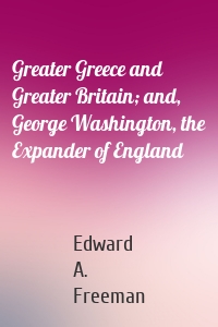 Greater Greece and Greater Britain; and, George Washington, the Expander of England