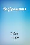 Пабло Неруда - Возвращения