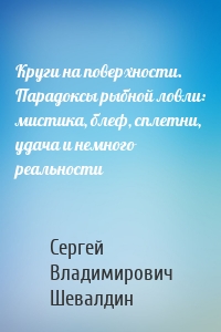 Круги на поверхности. Парадоксы рыбной ловли: мистика, блеф, сплетни, удача и немного реальности