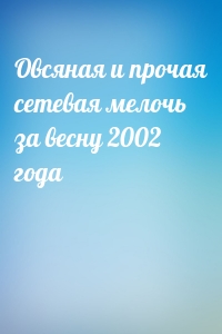 Овсяная и прочая сетевая мелочь за весну 2002 года