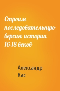 Строим последовательную версию истории 16-18 веков