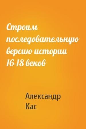Обложка книги «Строим последовательную версию истории 16-18 веков» — Александр Кас