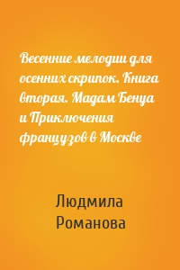 Весенние мелодии для осенних скрипок. Книга вторая. Мадам Бенуа и Приключения французов в Москве