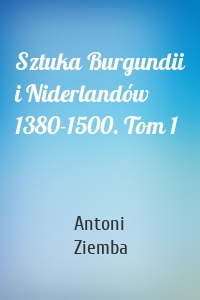 Sztuka Burgundii i Niderlandów 1380-1500. Tom 1