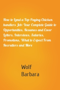 How to Land a Top-Paying Chicken handlers Job: Your Complete Guide to Opportunities, Resumes and Cover Letters, Interviews, Salaries, Promotions, What to Expect From Recruiters and More