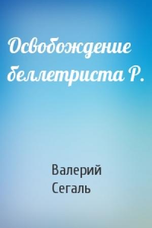 Обложка книги «Освобождение беллетриста Р.» — Валерий Сегаль