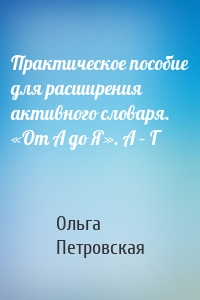 Практическое пособие для расширения активного словаря. «От А до Я». А – Г