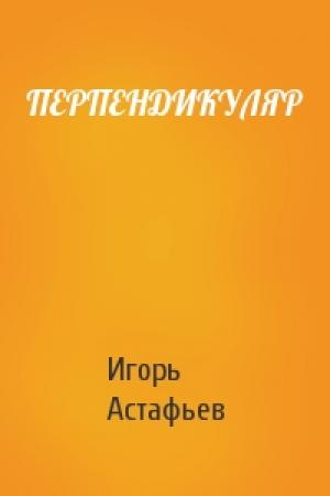 Обложка книги «ПЕРПЕНДИКУЛЯР» — Игорь Астафьев