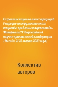 Сохранение национальных традиций в народно-инструментальном искусстве: проблемы и перспективы. Материалы IV Всероссийской научно-практической конференции (Москва, 21-22 марта 2020 года)