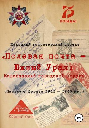 Обложка книги ««Полевая почта – Южный Урал: Карабашский городской округ» (письма с фронта 1941-1945 гг.)» — Народный волонтерский проект, Наталия Мучкина, Гульнар Балютова