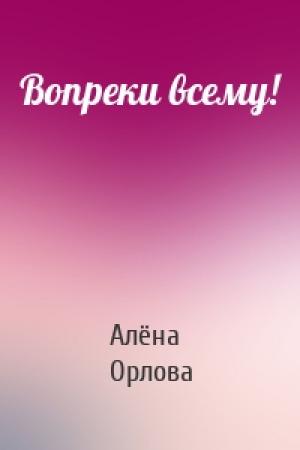 Обложка книги «Вопреки всему!» — Алёна Орлова