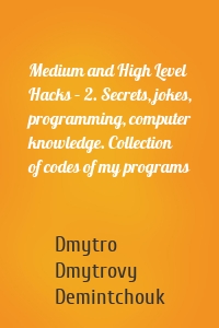 Medium and High Level Hacks – 2. Secrets, jokes, programming, computer knowledge. Collection of codes of my programs