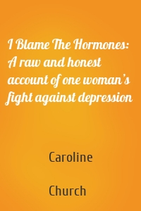 I Blame The Hormones: A raw and honest account of one woman’s fight against depression