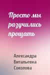 Александра Соколова - Просто мы разучились прощать