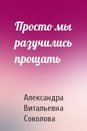 Обложка книги «Просто мы разучились прощать» — Александра Соколова