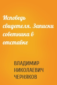 Исповедь свидетеля. Записки советника в отставке