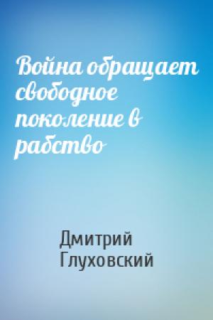 Обложка книги «Война обращает свободное поколение в рабство» — Дмитрий Глуховский