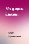 Юлия Кузьминых - Мы умрем вместе...