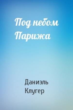 Обложка книги «Под небом Парижа» — Даниэль Мусеевич Клугер