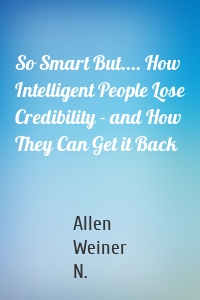 So Smart But.... How Intelligent People Lose Credibility - and How They Can Get it Back
