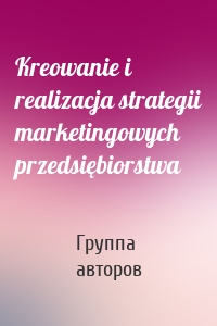 Kreowanie i realizacja strategii marketingowych przedsiębiorstwa