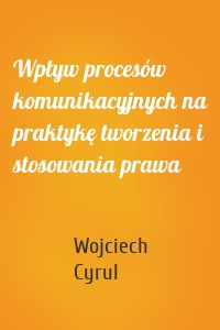 Wpływ procesów komunikacyjnych na praktykę tworzenia i stosowania prawa