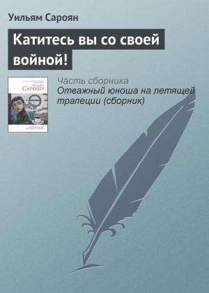 Обложка книги «Катитесь вы со своей войной!» — Уильям Сароян