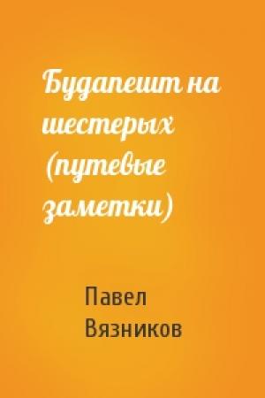 Обложка книги «Будапешт на шестерых (путевые заметки)» — Павел Вязников