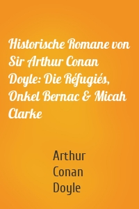 Historische Romane von Sir Arthur Conan Doyle: Die Réfugiés, Onkel Bernac & Micah Clarke