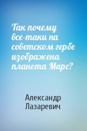 Обложка книги «Так почему все-таки на советском гербе изображена планета Марс?» — Александр Лазаревич