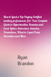 How to Land a Top-Paying Certified meeting professional Job: Your Complete Guide to Opportunities, Resumes and Cover Letters, Interviews, Salaries, Promotions, What to Expect From Recruiters and More