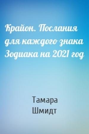 Обложка книги «Крайон. Послания для каждого знака Зодиака на 2021 год» — Тамара Шмидт