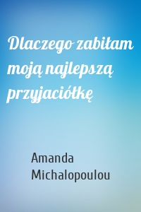 Dlaczego zabiłam moją najlepszą przyjaciółkę