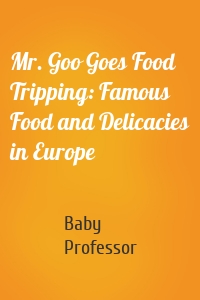 Mr. Goo Goes Food Tripping: Famous Food and Delicacies in Europe