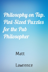 Philosophy on Tap. Pint-Sized Puzzles for the Pub Philosopher