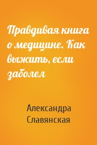 Правдивая книга о медицине. Как выжить, если заболел