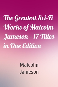 The Greatest Sci-Fi Works of Malcolm Jameson – 17 Titles in One Edition