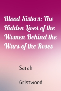 Blood Sisters: The Hidden Lives of the Women Behind the Wars of the Roses