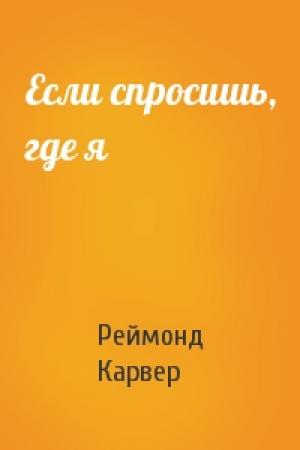 Обложка книги «Если спросишь, где я» — Реймонд Карвер