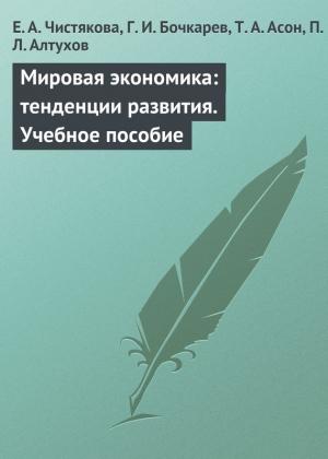 Обложка книги «Мировая экономика: тенденции развития. Учебное пособие» — Г. Бочкарев, Е. Чистякова, Т. Асон, П. Алтухов