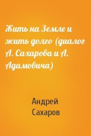 Обложка книги «Жить на Земле и жить долго (диалог А. Сахарова и А. Адамовича)» — Андрей Сахаров