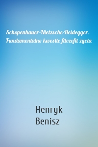 Schopenhauer-Nietzsche-Heidegger. Fundamentalne kwestie filozofii życia