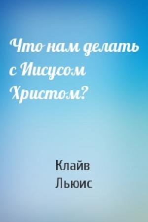Обложка книги «Что нам делать с Иисусом Христом?» — Клайв Льюис