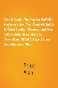 How to Land a Top-Paying Ballistics professors Job: Your Complete Guide to Opportunities, Resumes and Cover Letters, Interviews, Salaries, Promotions, What to Expect From Recruiters and More
