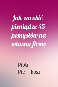 Jak zarobić pieniądze 45 pomysłów na własną firmę